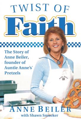Twist of Faith: The Story of Anne Beiler, Founder of Auntie Anne's Pretzels - Anne Beiler