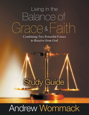 Living in the Balance of Grace and Faith Study Guide: Combining Two Powerful Forces to Receive from God - Andrew Wommack
