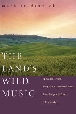 The Land's Wild Music: Encounters with Barry Lopez, Peter Matthiessen, Terry Tempest Williams, and James Galvin - Mark Tredinnick