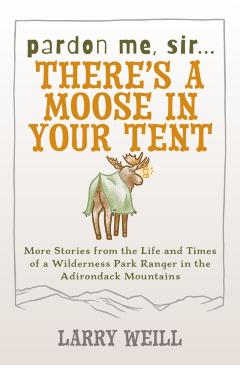 Pardon Me, Sir...There's A Moose In Your Tent: More Stories from the Life and Times of a Wilderness Park Ranger in the Adirondack Mountains - Larry Weill