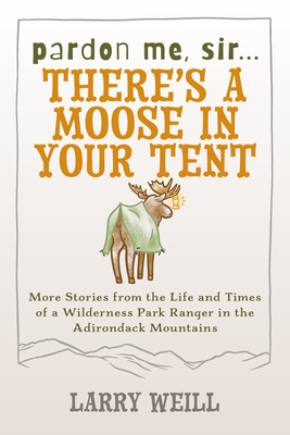 Pardon Me, Sir...There's A Moose In Your Tent: More Stories from the Life and Times of a Wilderness Park Ranger in the Adirondack Mountains - Larry Weill