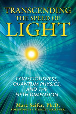 Transcending the Speed of Light: Consciousness, Quantum Physics, and the Fifth Dimension - Marc Seifer