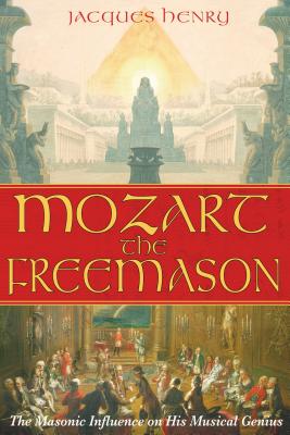 Mozart the Freemason: The Masonic Influence on His Musical Genius - Jacques Henry
