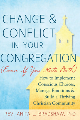 Change and Conflict in Your Congregation (Even If You Hate Both): How to Implement Conscious Choices, Manage Emotions and Build a Thriving Christian C - Anita L. Bradshaw