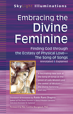 Embracing the Divine Feminine: Finding God Through God the Ecstasy of Physical Lovea the Song of Songs Annotated & Explained - Rami Shapiro
