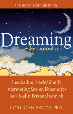 Dreaming--The Sacred Art: Incubating, Navigating and Interpreting Sacred Dreams for Spiritual and Personal Growth - Lori Joan Swick