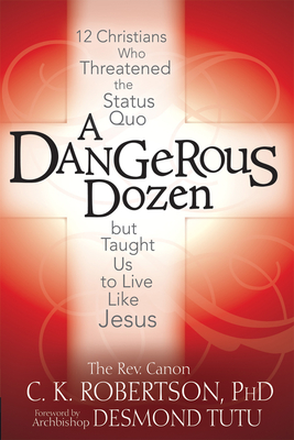 A Dangerous Dozen: 12 Christians Who Threatened the Status Quo But Taught Us to Live Like Jesus - Canon C. K. Robertson