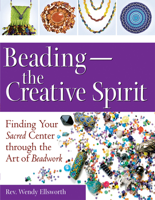 Beading--The Creative Spirit: Finding Your Sacred Center Through the Art of Beadwork - Rev Wendy Ellsworth