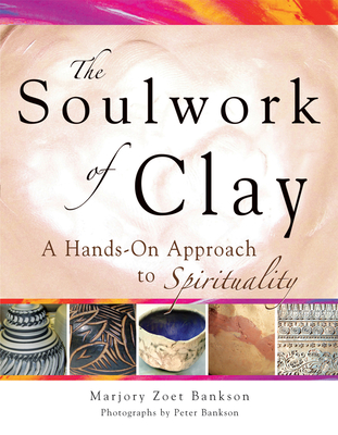 Soulwork of Clay: A Hands-On Approach to Spirituality - Marjory Zoet Bankson