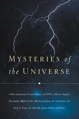 Mysteries of the Universe: A Revolutionary Commentary on UFOs, Aliens, Angels, Pyramids, Bible Codes, Reincarnation, the Antichrist, the End of T - C. J. C.