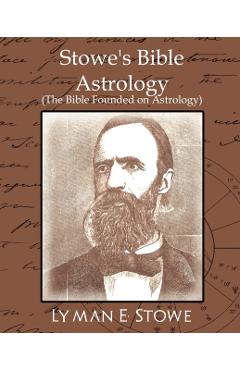 Stowe's Bible Astrology (the Bible Founded on Astrology) - E. Stowe Lyman E. Stowe