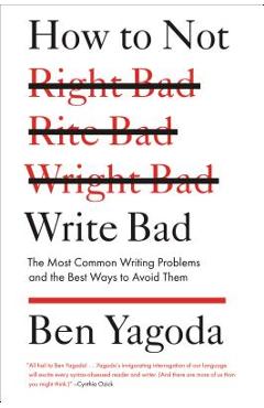 Coperta cărții 'How to Not Write Bad: The Most Common Writing Problems and the Best Ways to Avoid Them - Ben Yagoda'