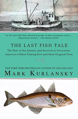 The Last Fish Tale: The Fate of the Atlantic and Survival in Gloucester, America's Oldest Fishing Port and Most Original Town - Mark Kurlansky
