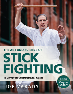 The Art and Science of Stick Fighting: Complete Instructional Guide - Joe Varady