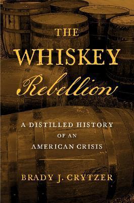 The Whiskey Rebellion: A Distilled History of an American Crisis - Brady J. Crytzer