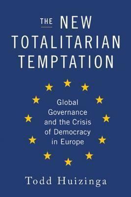 The New Totalitarian Temptation: Global Governance and the Crisis of Democracy in Europe - Todd Huizinga