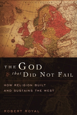 The God That Did Not Fail: How Religion Built and Sustains the West - Robert Royal