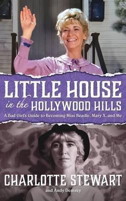 Little House in the Hollywood Hills: A Bad Girl's Guide to Becoming Miss Beadle, Mary X, and Me (hardback) - Charlotte Stewart