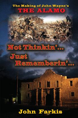 Not Thinkin'... Just Rememberin'... The Making of John Wayne's The Alamo - John Farkis