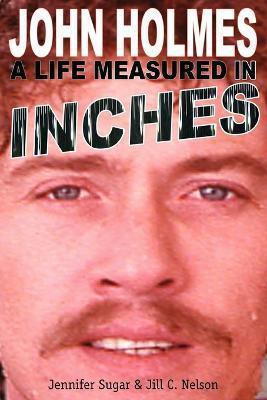 John Holmes: A Life Measured in Inches (Second Edition) - Jennifer Sugar
