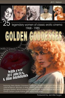 Golden Goddesses: 25 Legendary Women of Classic Erotic Cinema, 1968-1985 - Jill C. Nelson