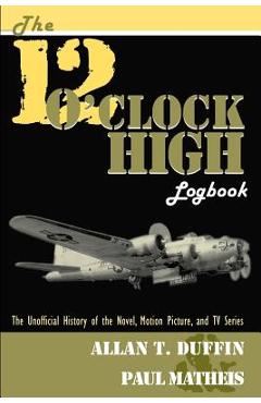 Coperta cărții 'The 12 O'Clock High Logbook: The Unofficial History of the Novel, Motion Picture, and TV Series - Allan T. Duffin'