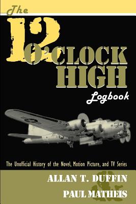 The 12 O'Clock High Logbook: The Unofficial History of the Novel, Motion Picture, and TV Series - Allan T. Duffin