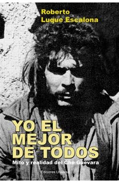 Coperta cărții 'YO EL MEJOR DE TODOS. Mito y Realidad del Che Guevara - Roberto Luque Escalona'
