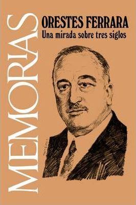 Memorias: Una Mirada Sobre Tres Siglos - Orestes Ferrara