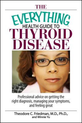 The Everything Health Guide to Thyroid Disease: Professional Advice on Getting the Right Diagnosis, Managing Your Symptoms, and Feeling Great - Theodore C. Friedman