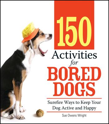 150 Activities for Bored Dogs: Surefire Ways to Keep Your Dog Active and Happy - Sue Owens Wright