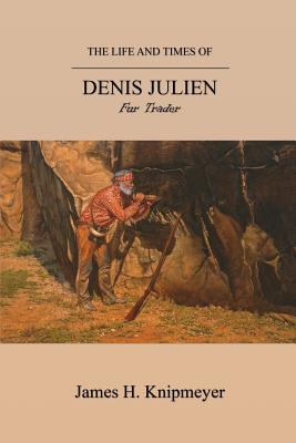 The Life and Times of Denis Julien: Fur Trader - James H. Knipmeyer