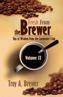 Fresh From The Brewer: Sips Of Wisdom From The Carpenter's Cup Volume II - Troy Brewer
