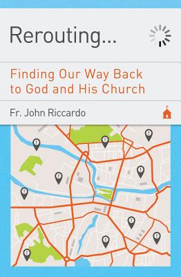 Rerouting: Finding Our Way Back to God and His Church: Finding Our Way Back to God and His Church - John C. Riccardo