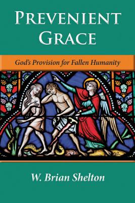 Prevenient Grace: God's Provision for Fallen Humanity - W. Brian Shelton