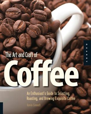 The Art and Craft of Coffee: An Enthusiast's Guide to Selecting, Roasting, and Brewing Exquisite Coffee - Kevin Sinnott