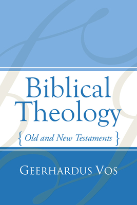 Biblical Theology: Old and New Testaments - Geerhardus Vos