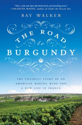The Road to Burgundy: The Unlikely Story of an American Making Wine and a New Life in France - Ray Walker
