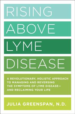 Rising Above Lyme Disease: A Revolutionary, Holistic Approach to Managing and Reversing the Symptoms of Lyme Disease and Reclaiming Your Life - Julia Greenspan