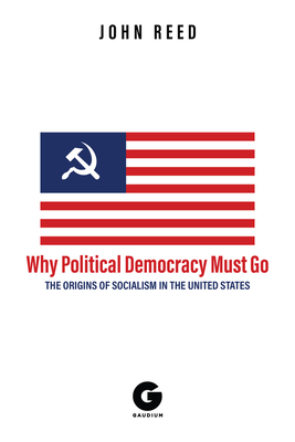 Why Political Democracy Must Go: The Origins of Socialism in the United States - John Reed