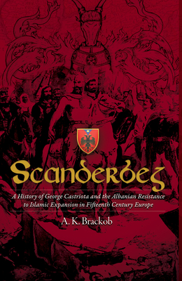 Scanderbeg: A History of George Castriota and the Albanian Resistance to Islamic Expansion in Fifteenth Century Europe - A. Brackob