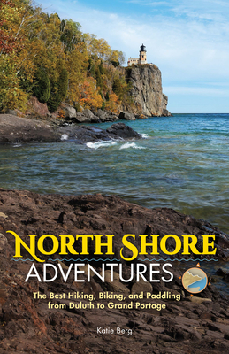 North Shore Adventures: The Best Hiking, Biking, and Paddling from Duluth to Grand Portage - Katie Berg