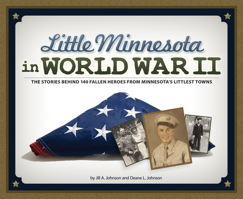Little Minnesota in World War II: The Stories Behind 140 Fallen Heroes from Minnesota's Littlest Towns - Jill A. Johnson