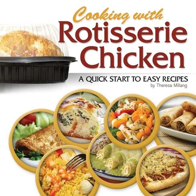 Cooking with Rotisserie Chicken: A Quick Start to Easy Recipes - Theresa Millang