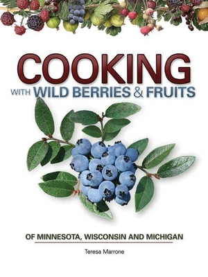Cooking with Wild Berries & Fruits of Minnesota, Wisconsin and Michigan - Teresa Marrone