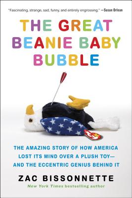 The Great Beanie Baby Bubble: The Amazing Story of How America Lost Its Mind Over a Plush Toy--And the Eccentric Genius Behind It - Zac Bissonnette