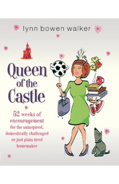 Queen of the Castle: 52 Weeks of Encouragement for the Uninspired, Domestically Challenged, or Just Plain Tired Homemaker - Lynn Bowen Walker