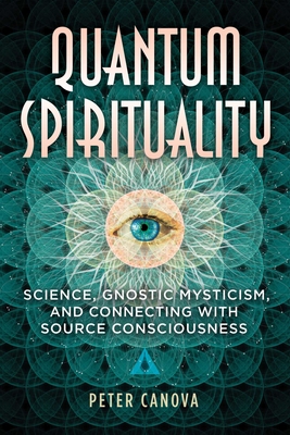 Quantum Spirituality: Science, Gnostic Mysticism, and Connecting with Source Consciousness - Peter Canova