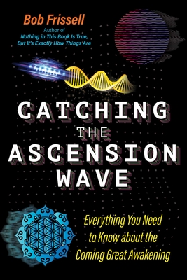 Catching the Ascension Wave: Everything You Need to Know about the Coming Great Awakening - Bob Frissell