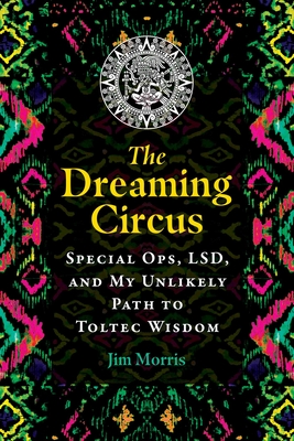 The Dreaming Circus: Special Ops, Lsd, and My Unlikely Path to Toltec Wisdom - Jim Morris